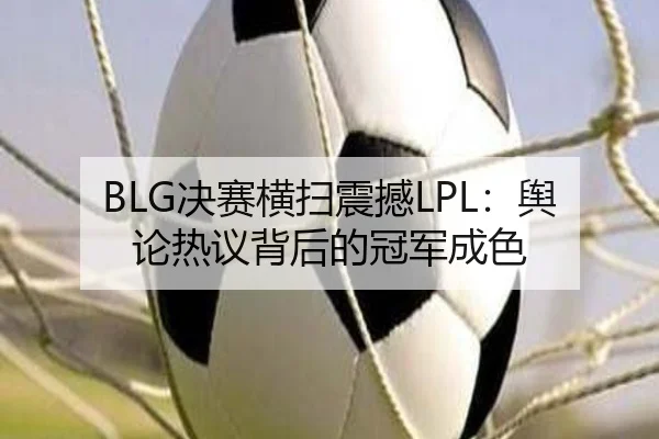 BLG决赛横扫震撼LPL：舆论热议背后的冠军成色
