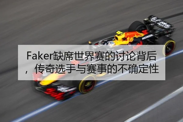 Faker缺席世界赛的讨论背后，传奇选手与赛事的不确定性